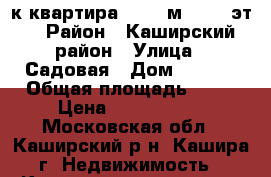 1-к квартира, 36.5 м², 1/3 эт. › Район ­ Каширский район › Улица ­ Садовая › Дом ­ 17/6 › Общая площадь ­ 37 › Цена ­ 2 000 000 - Московская обл., Каширский р-н, Кашира г. Недвижимость » Квартиры продажа   . Московская обл.